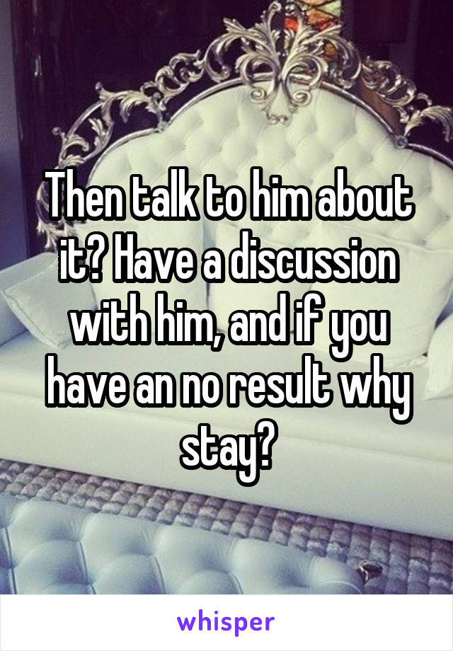 Then talk to him about it? Have a discussion with him, and if you have an no result why stay?