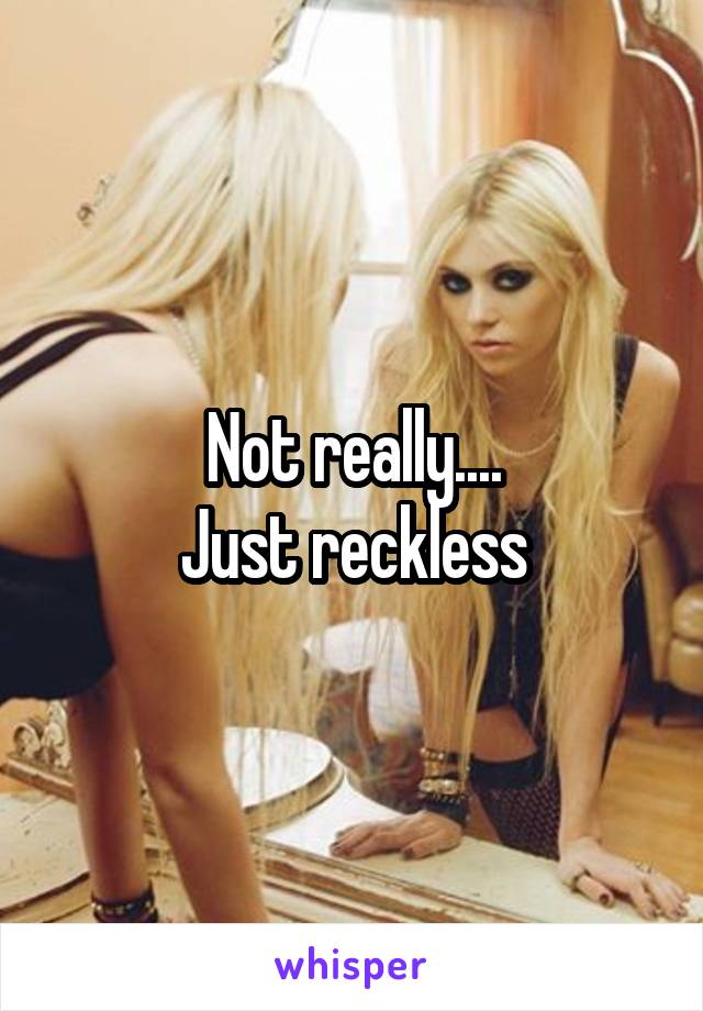 Not really....
Just reckless