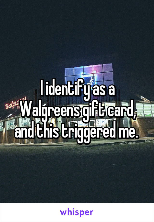 I identify as a Walgreens gift card, and this triggered me. 