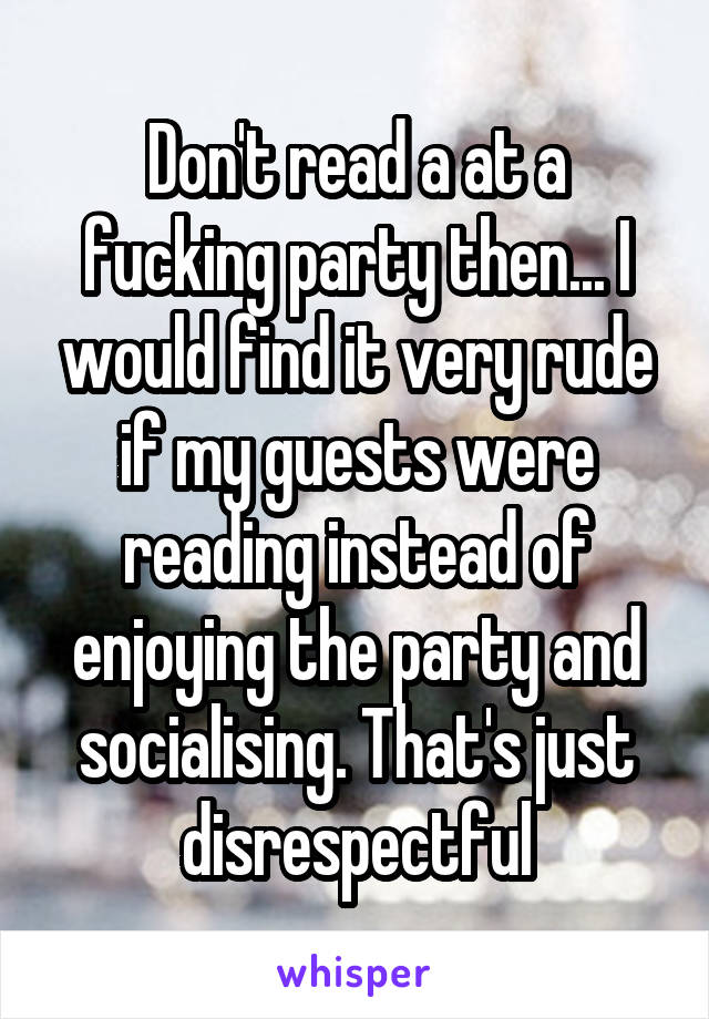 Don't read a at a fucking party then... I would find it very rude if my guests were reading instead of enjoying the party and socialising. That's just disrespectful
