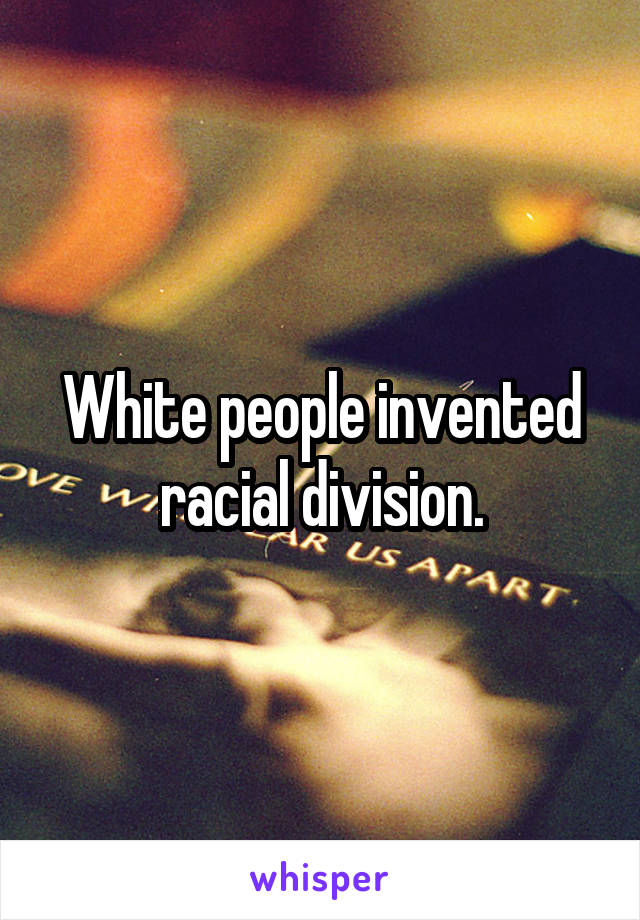 White people invented racial division.