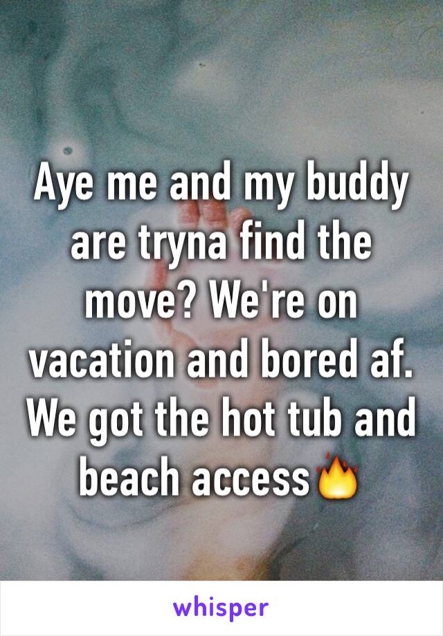 Aye me and my buddy are tryna find the move? We're on vacation and bored af. We got the hot tub and beach access🔥