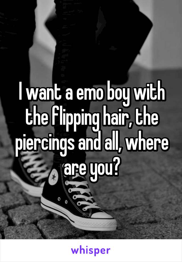 I want a emo boy with the flipping hair, the piercings and all, where are you?