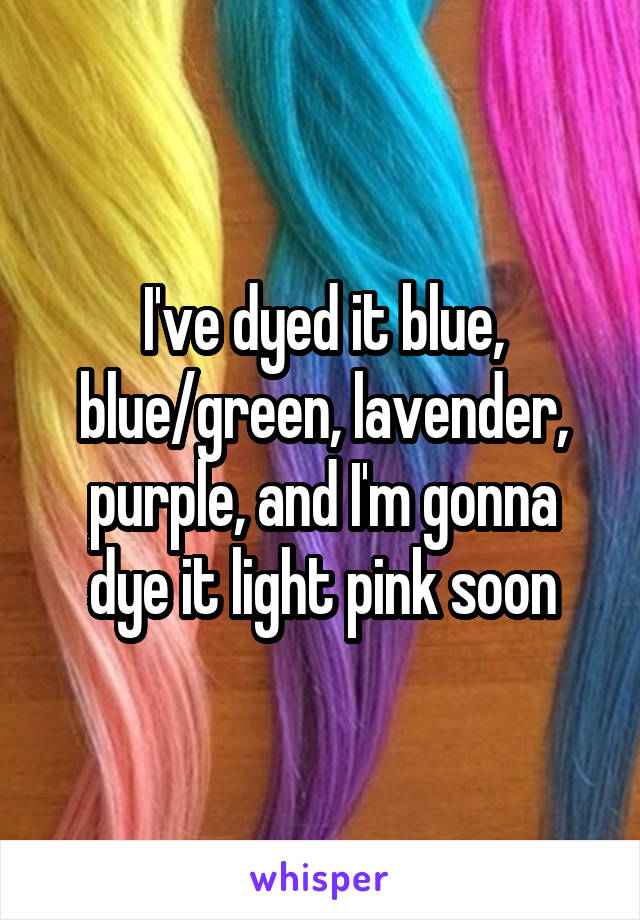 I've dyed it blue, blue/green, lavender, purple, and I'm gonna dye it light pink soon