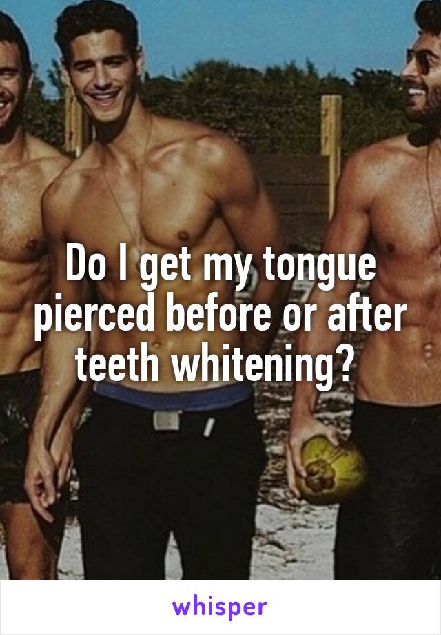 Do I get my tongue pierced before or after teeth whitening? 