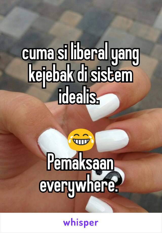 cuma si liberal yang kejebak di sistem idealis. 

😂
Pemaksaan everywhere. 