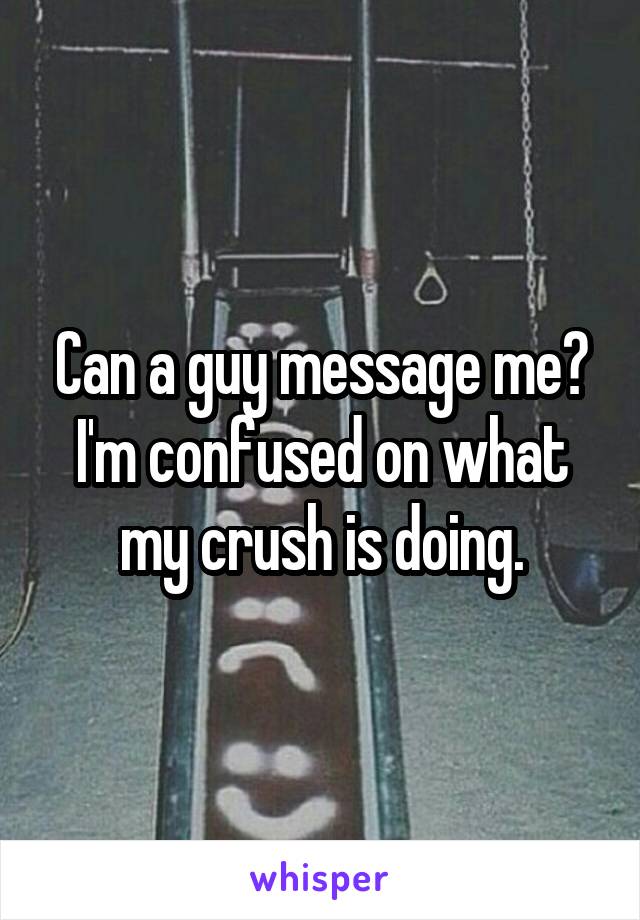 Can a guy message me? I'm confused on what my crush is doing.