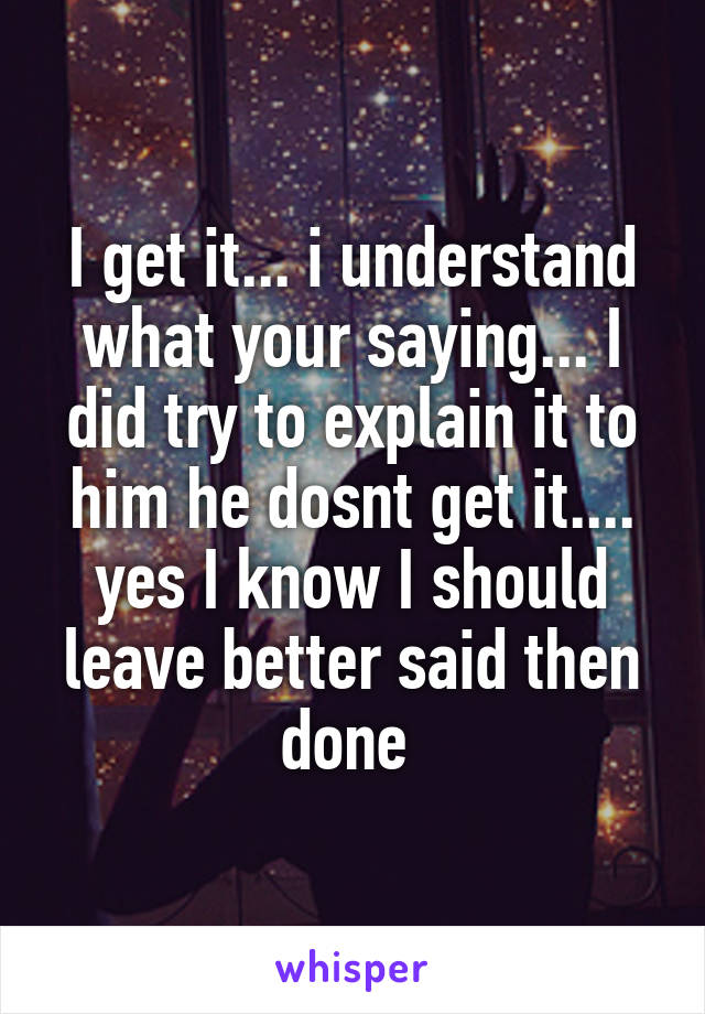 I get it... i understand what your saying... I did try to explain it to him he dosnt get it.... yes I know I should leave better said then done 