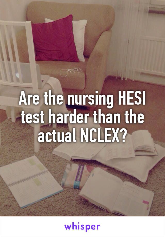 Are the nursing HESI test harder than the actual NCLEX?