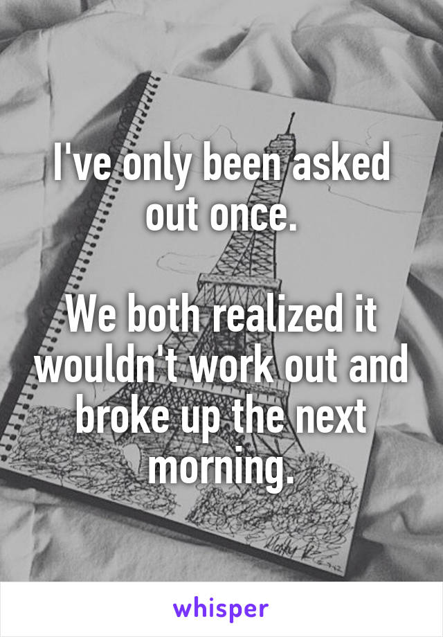 I've only been asked out once.

We both realized it wouldn't work out and broke up the next morning.