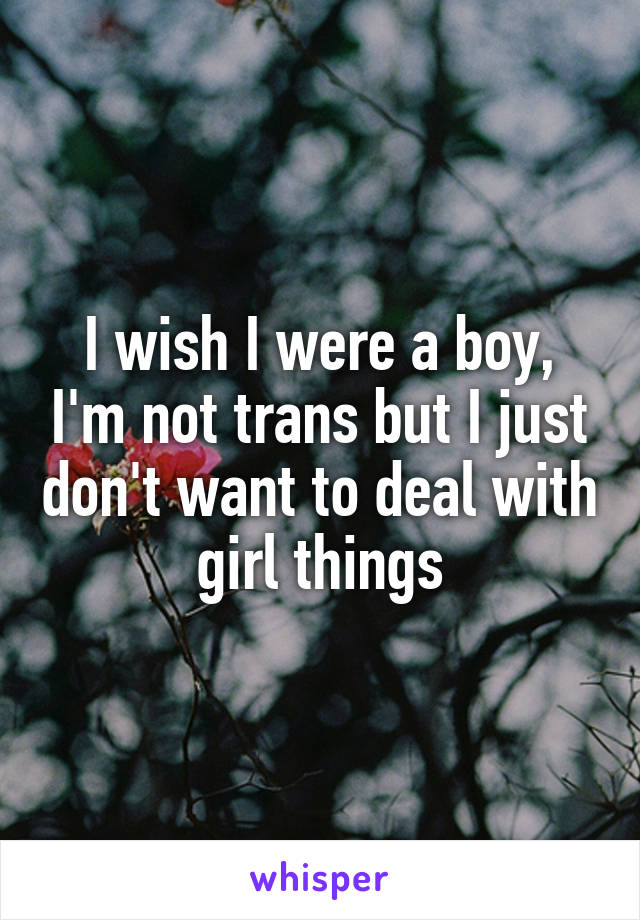 I wish I were a boy, I'm not trans but I just don't want to deal with girl things