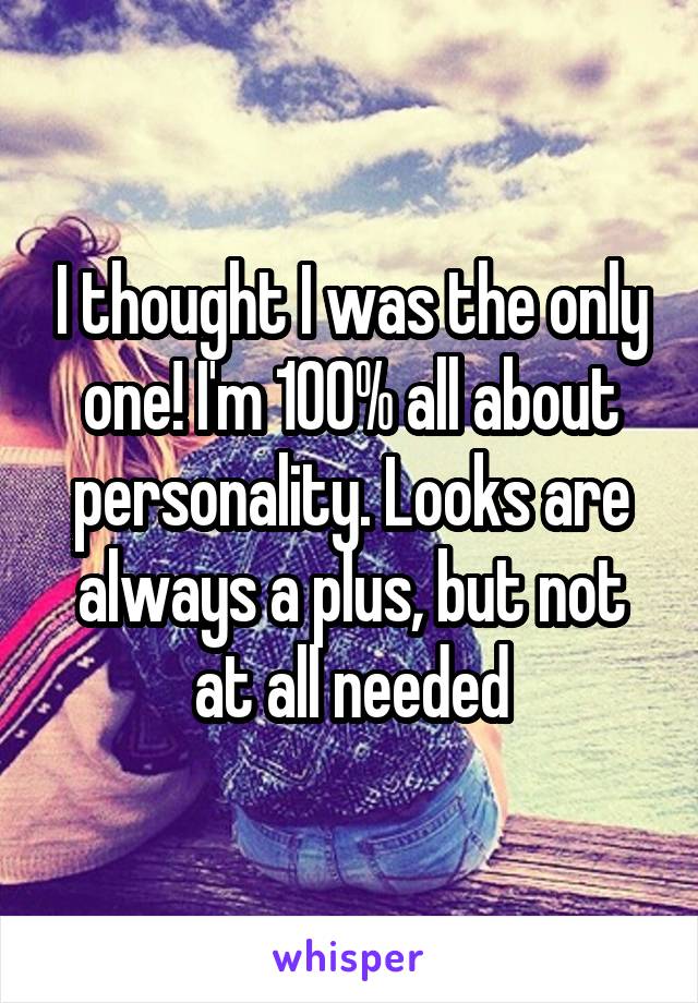 I thought I was the only one! I'm 100% all about personality. Looks are always a plus, but not at all needed