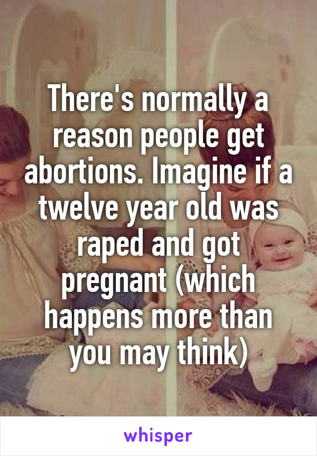 There's normally a reason people get abortions. Imagine if a twelve year old was raped and got pregnant (which happens more than you may think)