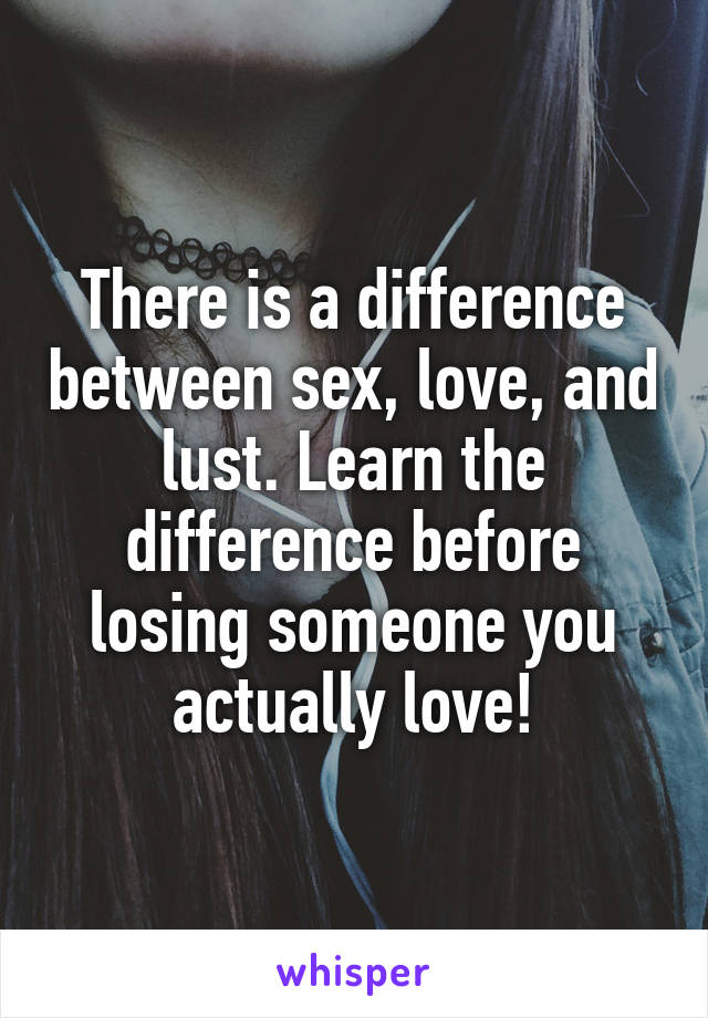 There is a difference between sex, love, and lust. Learn the difference before losing someone you actually love!