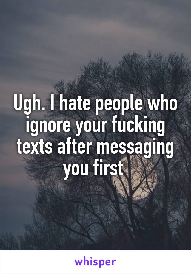 Ugh. I hate people who ignore your fucking texts after messaging you first 