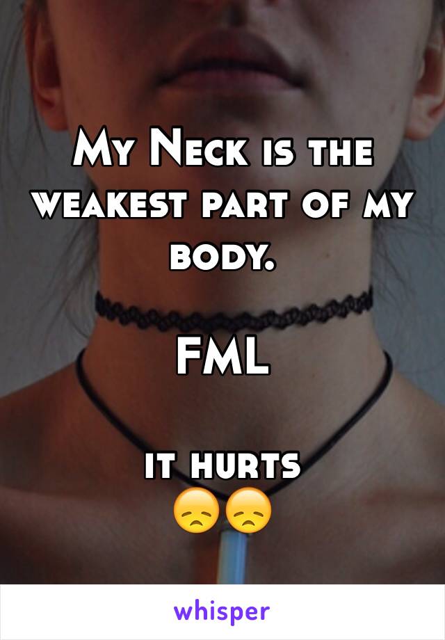 My Neck is the weakest part of my body. 

FML

it hurts 
😞😞