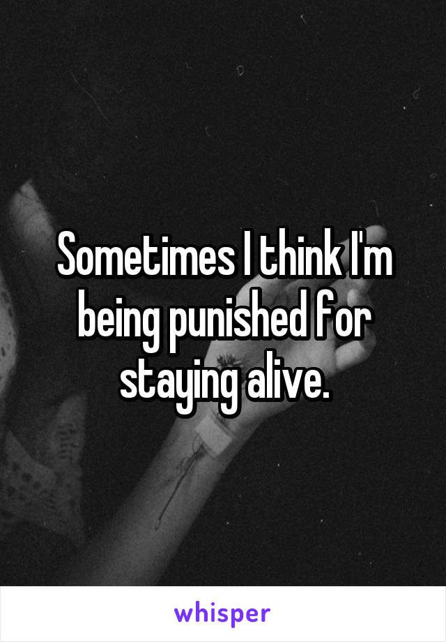 Sometimes I think I'm being punished for staying alive.