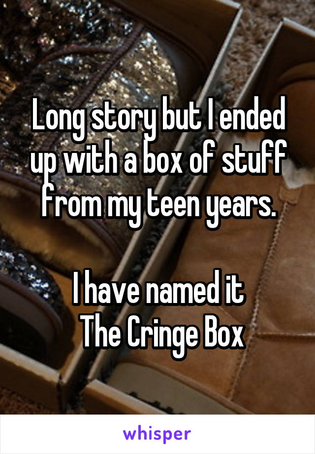 Long story but I ended up with a box of stuff from my teen years.

I have named it
 The Cringe Box