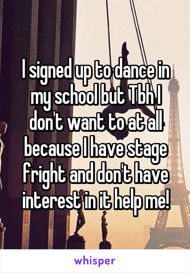 I signed up to dance in my school but Tbh I don't want to at all because I have stage fright and don't have interest in it help me!