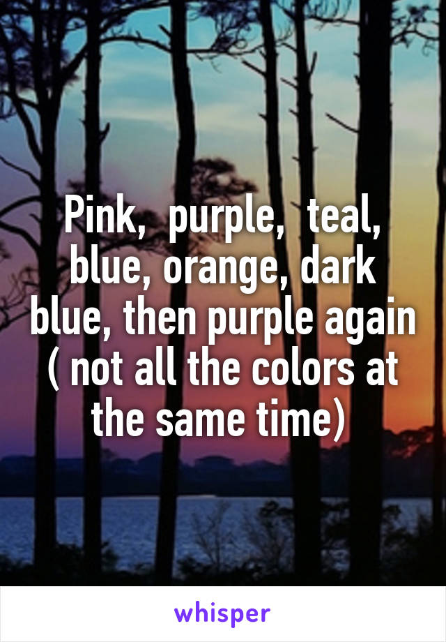 Pink,  purple,  teal, blue, orange, dark blue, then purple again ( not all the colors at the same time) 