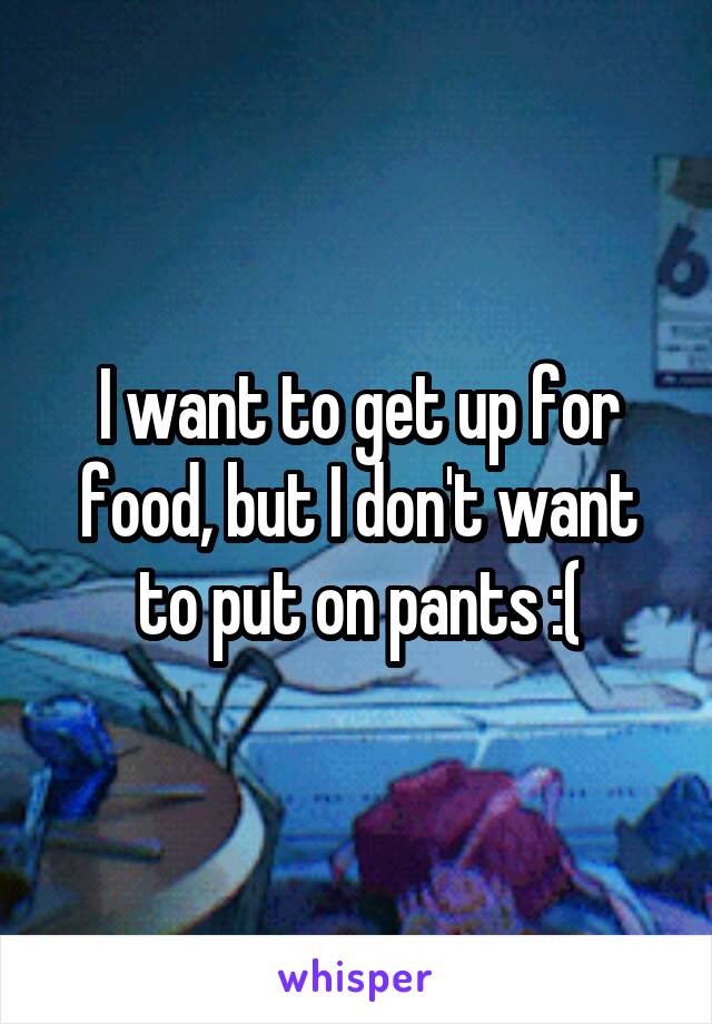 I want to get up for food, but I don't want to put on pants :(