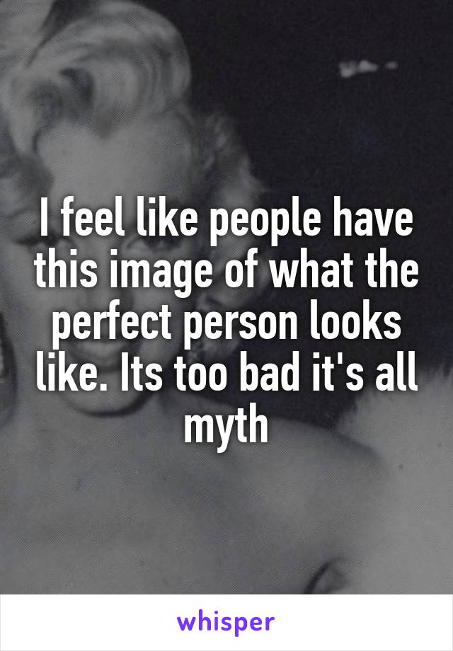 I feel like people have this image of what the perfect person looks like. Its too bad it's all myth