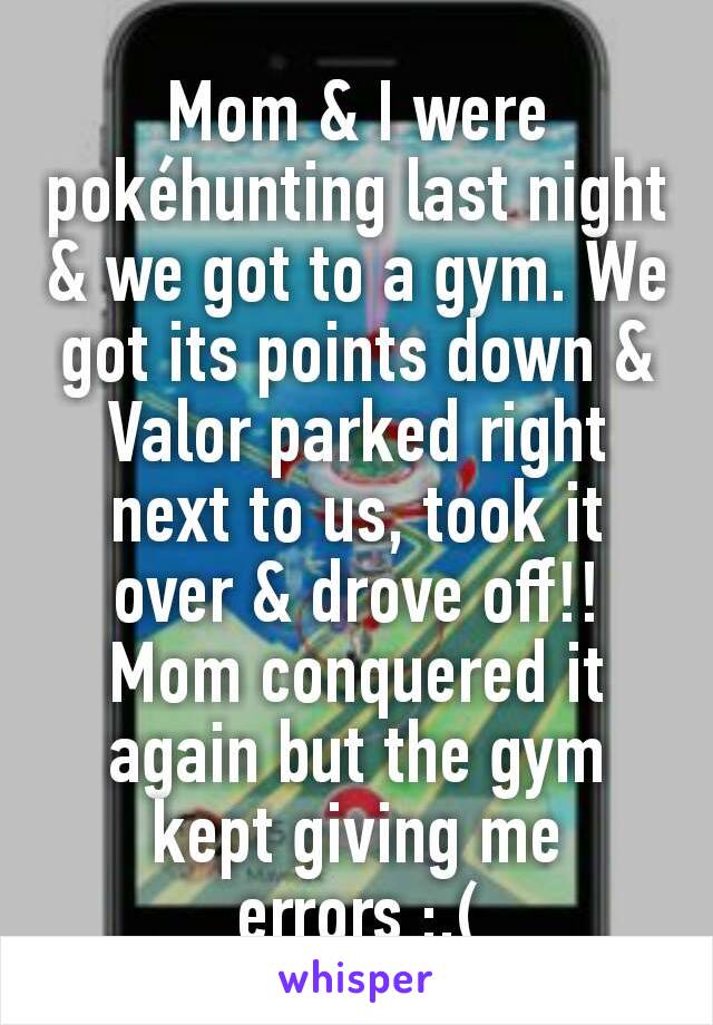 Mom & I were pokéhunting last night & we got to a gym. We got its points down & Valor parked right next to us, took it over & drove off!! Mom conquered it again but the gym kept giving me errors :,(