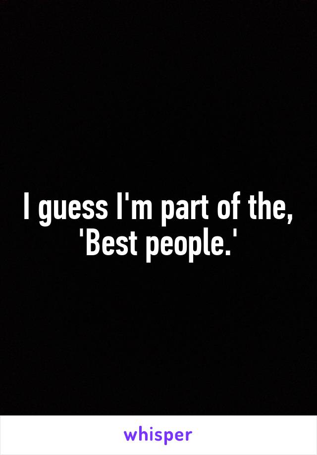 I guess I'm part of the, 'Best people.'