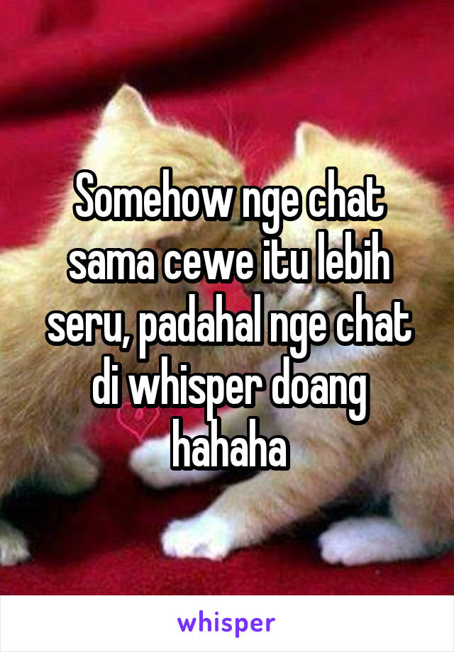 Somehow nge chat sama cewe itu lebih seru, padahal nge chat di whisper doang hahaha