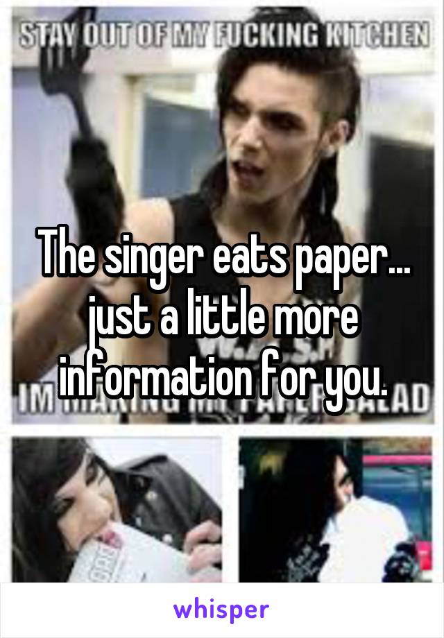 The singer eats paper... just a little more information for you.