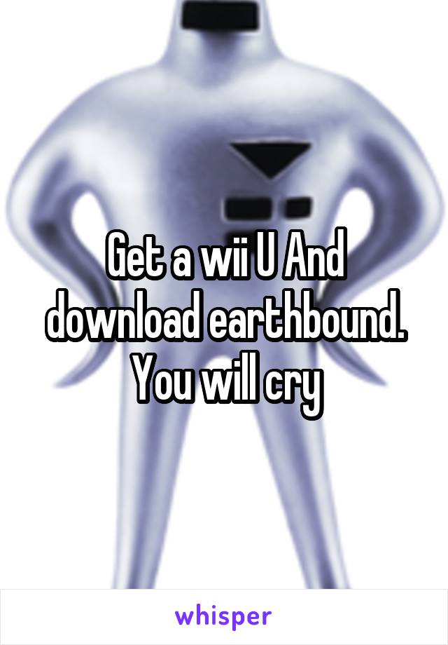 Get a wii U And download earthbound. You will cry