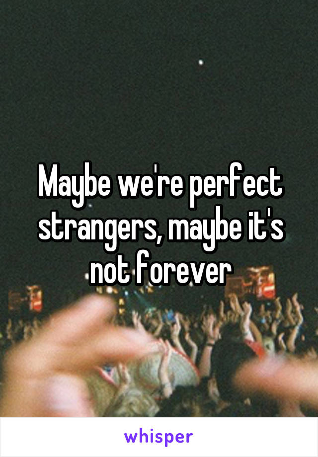 Maybe we're perfect strangers, maybe it's not forever