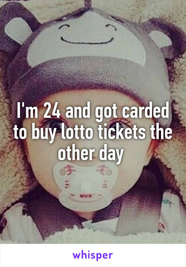 I'm 24 and got carded to buy lotto tickets the other day 
