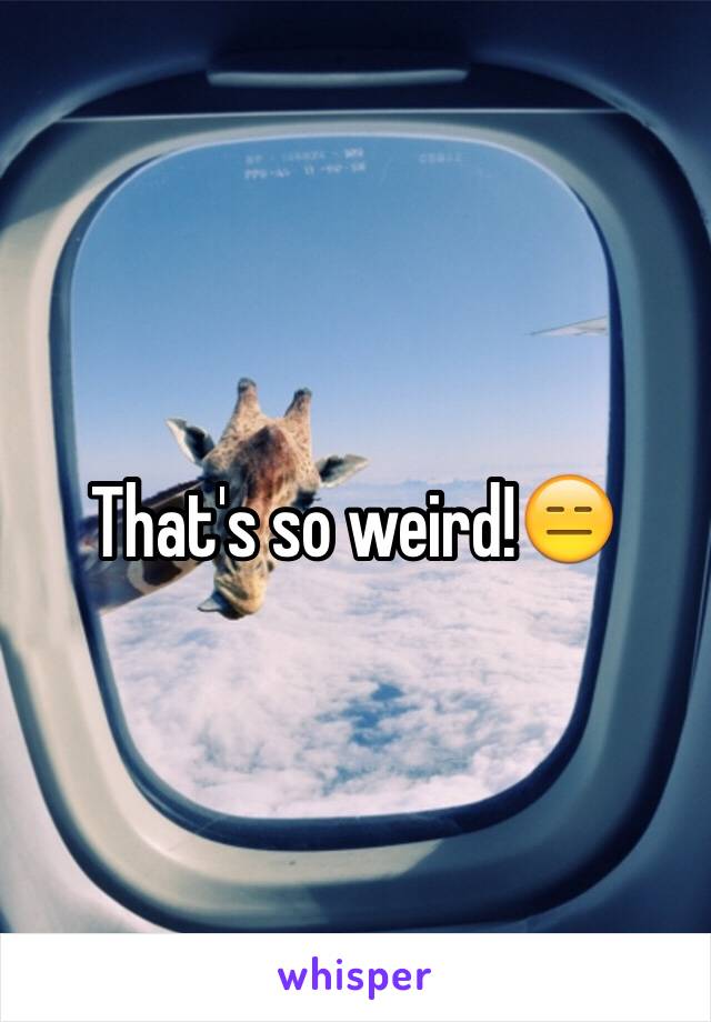 That's so weird!😑