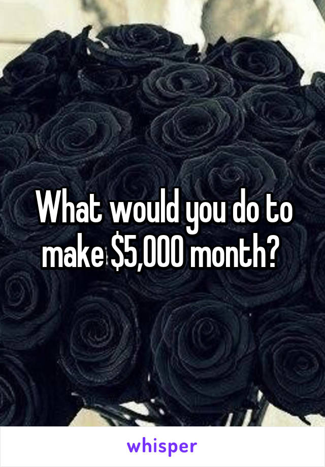 What would you do to make $5,000 month? 