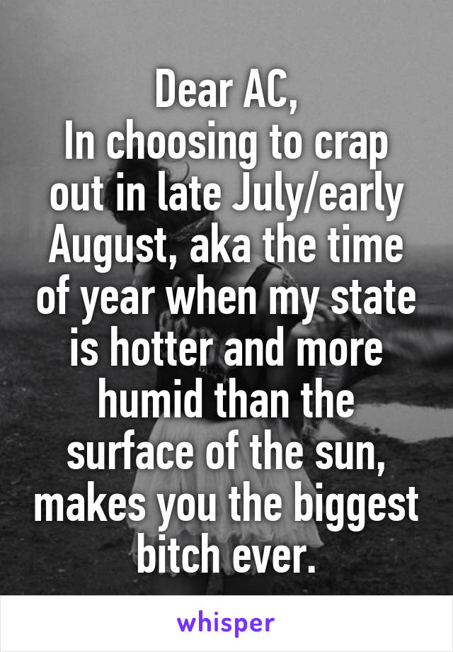 Dear AC,
In choosing to crap out in late July/early August, aka the time of year when my state is hotter and more humid than the surface of the sun, makes you the biggest bitch ever.