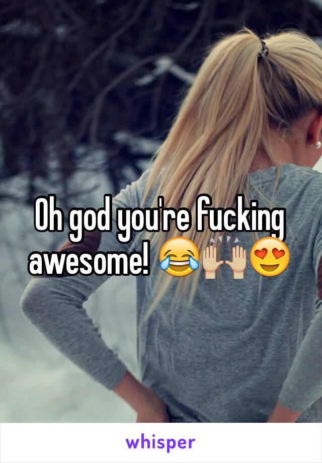 Oh god you're fucking awesome! 😂🙌🏼😍