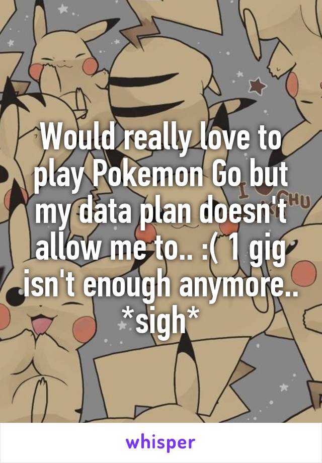 Would really love to play Pokemon Go but my data plan doesn't allow me to.. :( 1 gig isn't enough anymore.. *sigh*