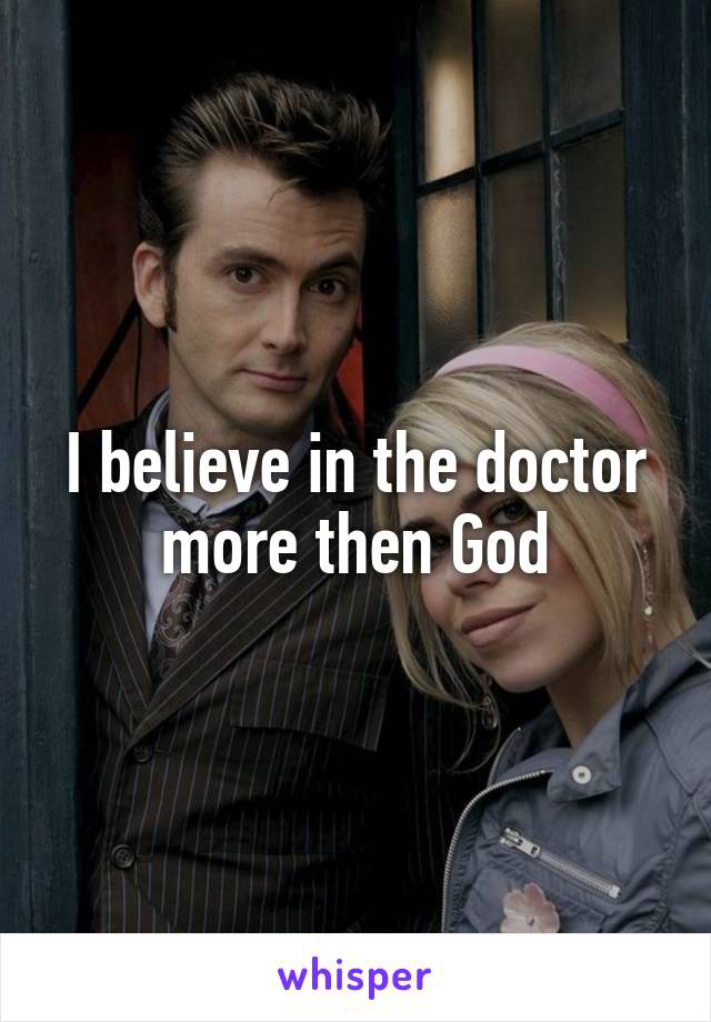 I believe in the doctor more then God