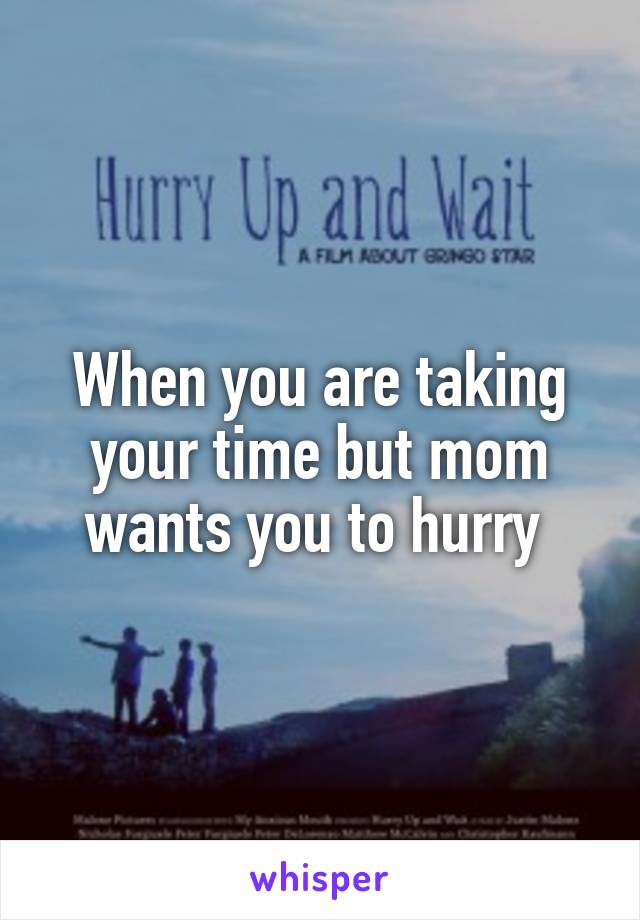 When you are taking your time but mom wants you to hurry 