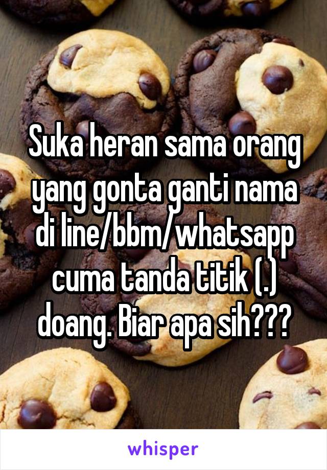 Suka heran sama orang yang gonta ganti nama di line/bbm/whatsapp cuma tanda titik (.) doang. Biar apa sih???