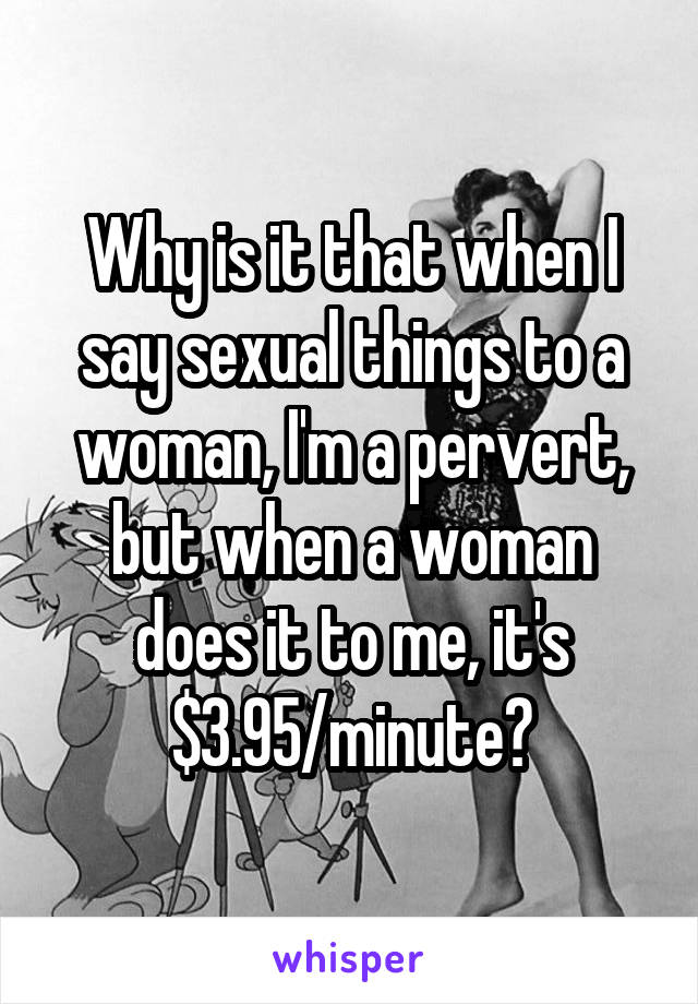 Why is it that when I say sexual things to a woman, I'm a pervert, but when a woman does it to me, it's $3.95/minute?