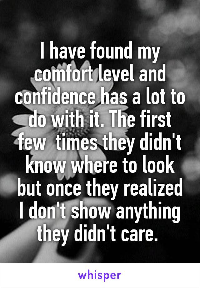 I have found my comfort level and confidence has a lot to do with it. The first few  times they didn't know where to look but once they realized I don't show anything they didn't care. 