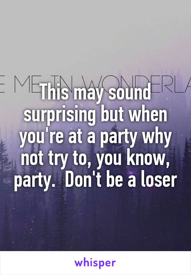 This may sound surprising but when you're at a party why not try to, you know, party.  Don't be a loser