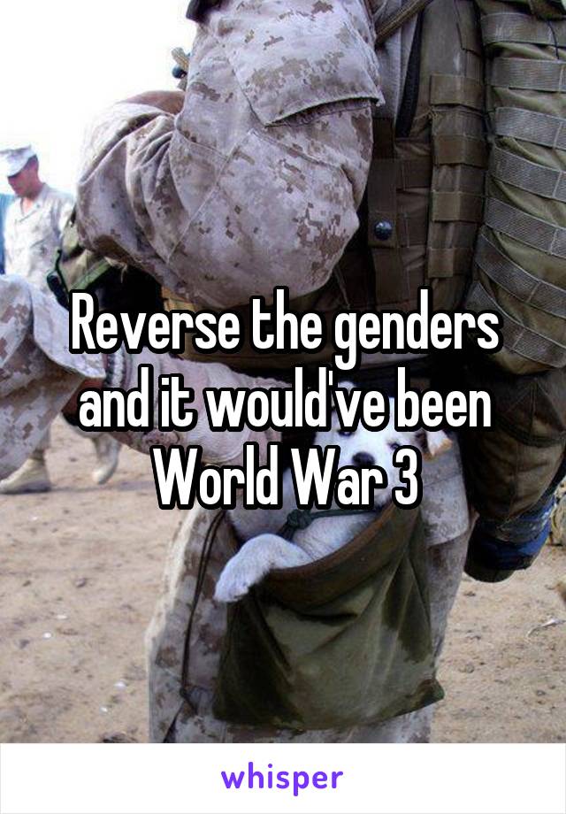 Reverse the genders and it would've been World War 3