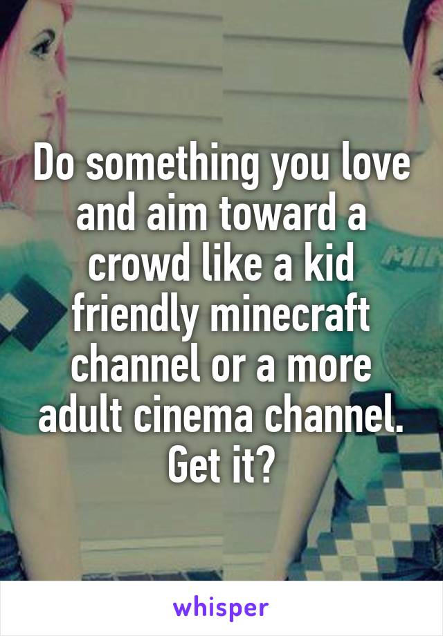 Do something you love and aim toward a crowd like a kid friendly minecraft channel or a more adult cinema channel. Get it?