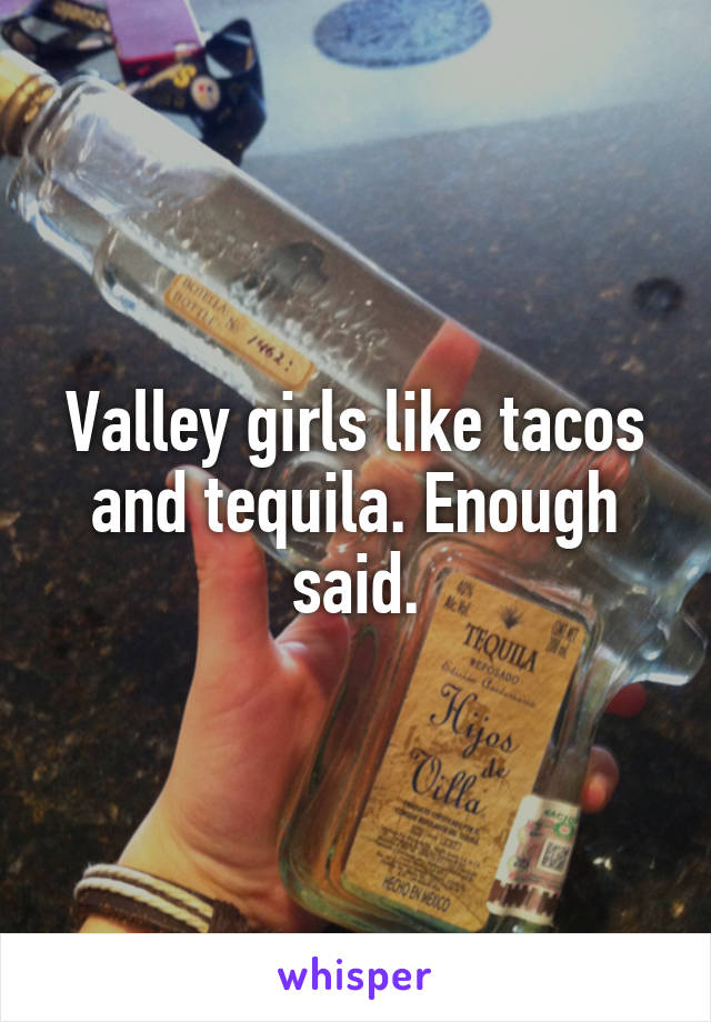 Valley girls like tacos and tequila. Enough said.