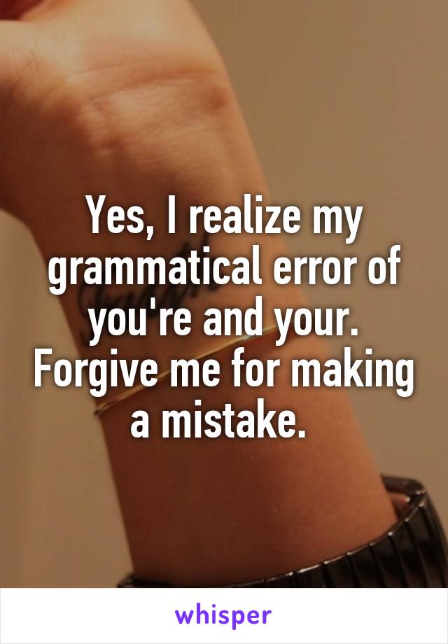 Yes, I realize my grammatical error of you're and your. Forgive me for making a mistake. 