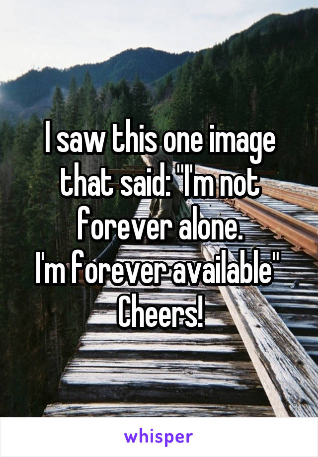 I saw this one image that said: "I'm not forever alone.
I'm forever available" 
Cheers!