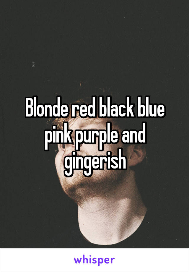 Blonde red black blue pink purple and gingerish